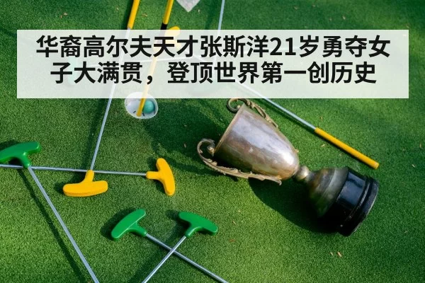 华裔高尔夫天才张斯洋21岁勇夺女子大满贯，登顶世界第一创历史