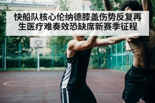 快船队核心伦纳德膝盖伤势反复再生医疗难奏效恐缺席新赛季征程
