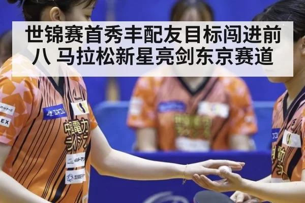 世锦赛首秀丰配友目标闯进前八 马拉松新星亮剑东京赛道