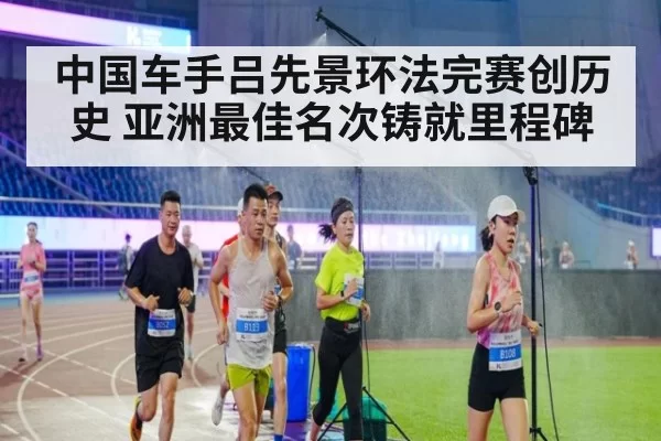 中国车手吕先景环法完赛创历史 亚洲最佳名次铸就里程碑