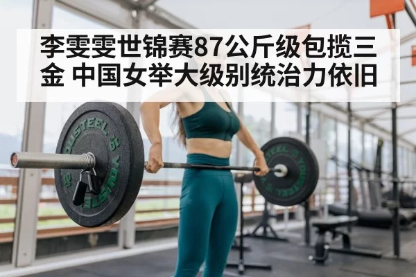 李雯雯世锦赛87公斤级包揽三金 中国女举大级别统治力依旧