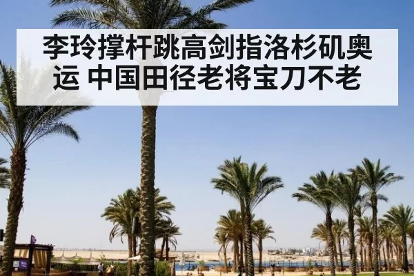 李玲撑杆跳高剑指洛杉矶奥运 中国田径老将宝刀不老
