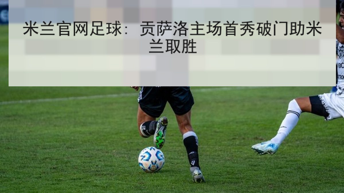 米兰官网足球: 贡萨洛主场首秀破门助米兰取胜 米兰官网足球: 贡萨洛主场首秀破门助米兰取胜