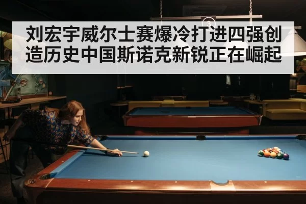 刘宏宇威尔士赛爆冷打进四强创造历史中国斯诺克新锐正在崛起