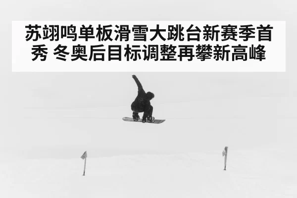 苏翊鸣单板滑雪大跳台新赛季首秀 冬奥后目标调整再攀新高峰