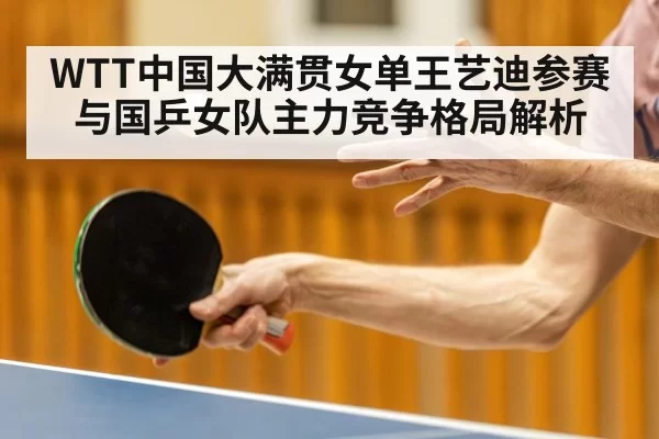 WTT中国大满贯女单王艺迪参赛与国乒女队主力竞争格局解析