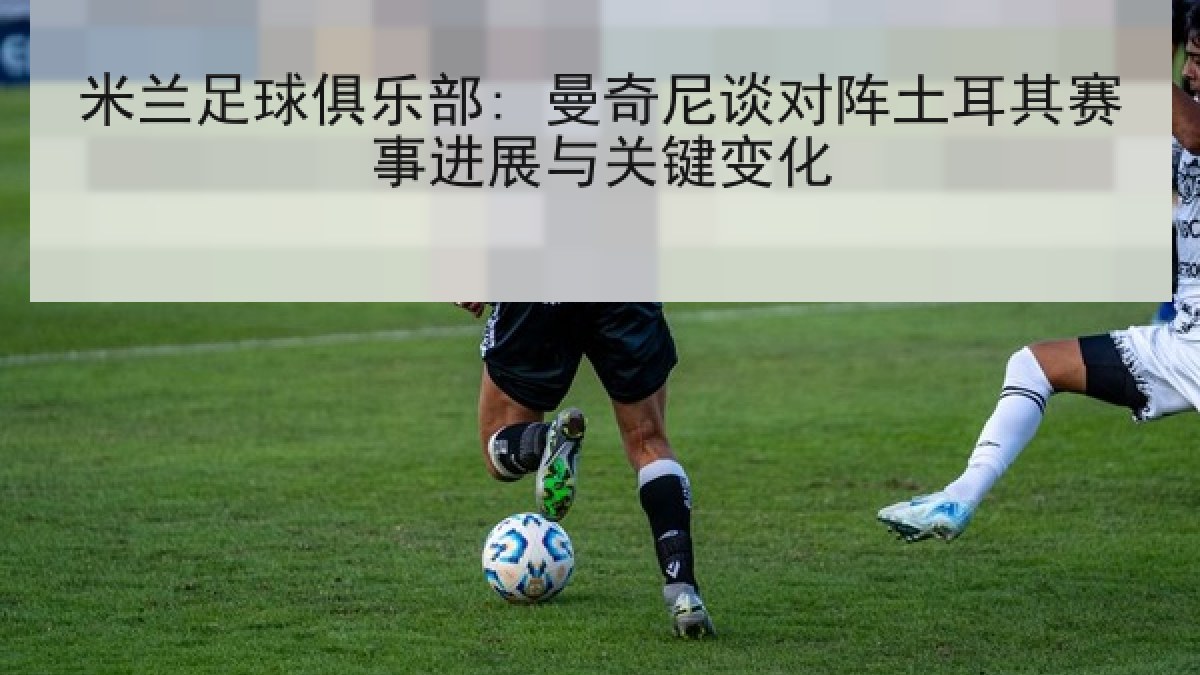 米兰足球俱乐部: 曼奇尼谈对阵土耳其赛事进展与关键变化